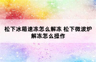 松下冰箱速冻怎么解冻 松下微波炉解冻怎么操作